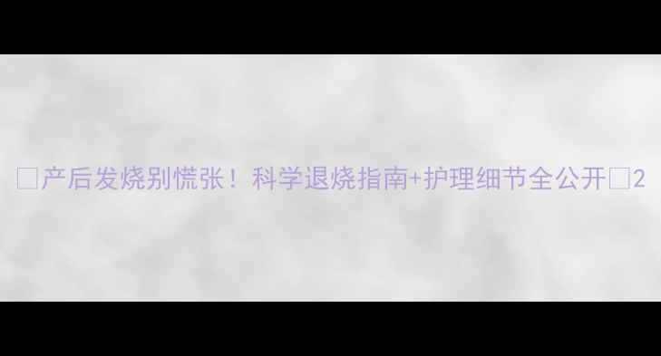 图片 💡产后发烧别慌张！科学退烧指南+护理细节全公开🌟2