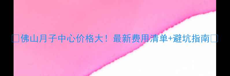 图片 💡佛山月子中心价格大！最新费用清单+避坑指南🏥