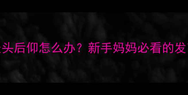 图片 💡六个月宝宝拉坐头后仰怎么办？新手妈妈必看的发育预警与干预指南