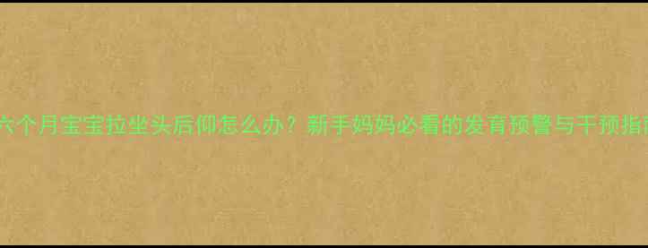 图片 💡六个月宝宝拉坐头后仰怎么办？新手妈妈必看的发育预警与干预指南2