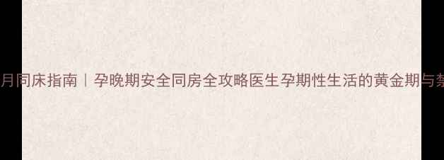 图片 💡孕7月同床指南｜孕晚期安全同房全攻略医生孕期性生活的黄金期与禁忌！