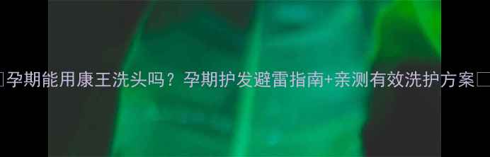 图片 💡孕期能用康王洗头吗？孕期护发避雷指南+亲测有效洗护方案🌿1