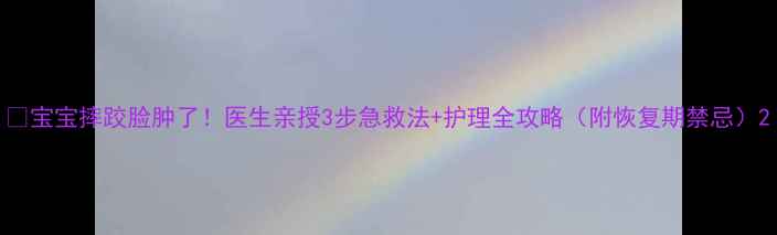 图片 💦宝宝摔跤脸肿了！医生亲授3步急救法+护理全攻略（附恢复期禁忌）2