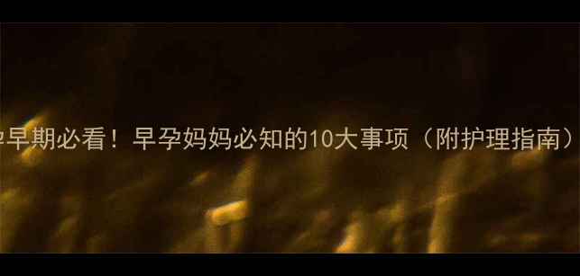 图片 💪孕早期必看！早孕妈妈必知的10大事项（附护理指南）🤰1