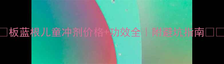 图片 💰板蓝根儿童冲剂价格+功效全｜附避坑指南👶💊