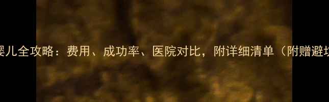 图片 💰试管婴儿全攻略：费用、成功率、医院对比，附详细清单（附赠避坑指南）
