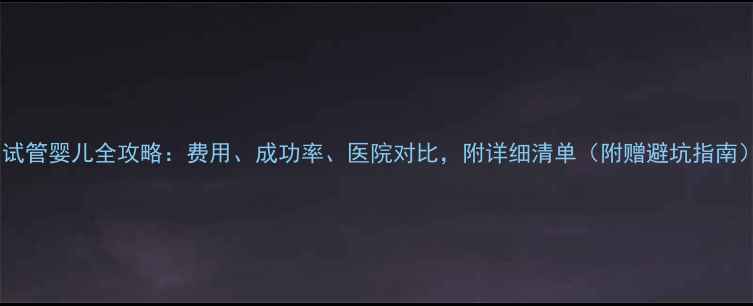 图片 💰试管婴儿全攻略：费用、成功率、医院对比，附详细清单（附赠避坑指南）1
