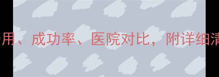 图片 💰试管婴儿全攻略：费用、成功率、医院对比，附详细清单（附赠避坑指南）2