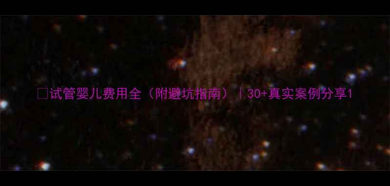 图片 💰试管婴儿费用全（附避坑指南）｜30+真实案例分享1