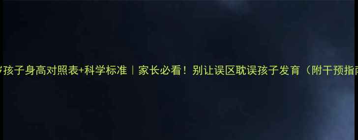 图片 📊6岁孩子身高对照表+科学标准｜家长必看！别让误区耽误孩子发育（附干预指南）1
