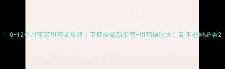 图片 📌0-12个月宝宝用药全攻略｜卫健委最新指南+用药误区大！新手爸妈必看2