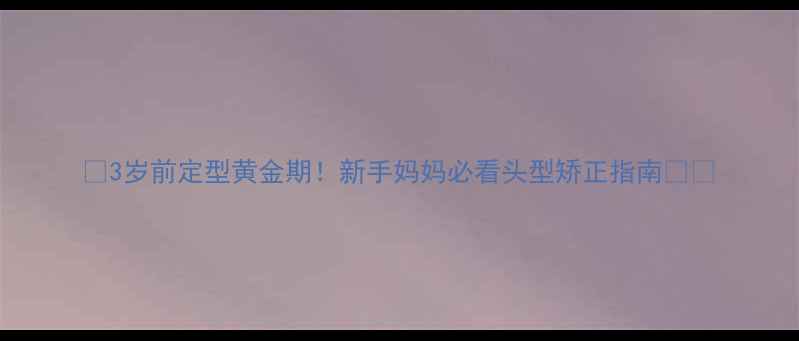 图片 📌3岁前定型黄金期！新手妈妈必看头型矫正指南👶✨