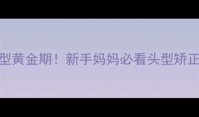 图片 📌3岁前定型黄金期！新手妈妈必看头型矫正指南👶✨2