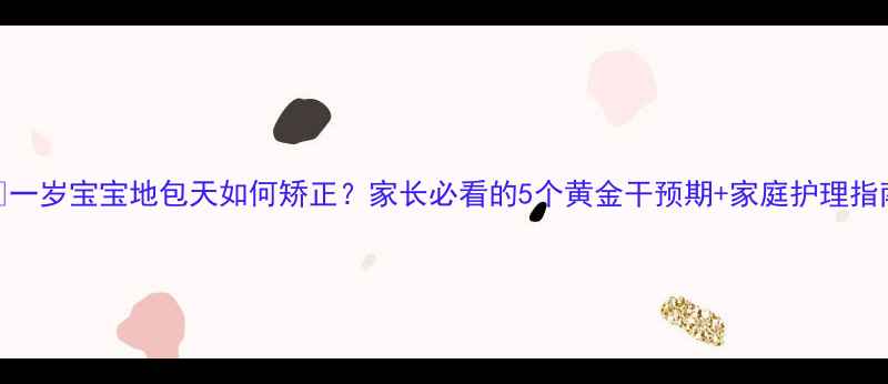 图片 📌一岁宝宝地包天如何矫正？家长必看的5个黄金干预期+家庭护理指南