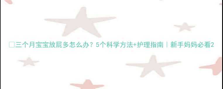 图片 📌三个月宝宝放屁多怎么办？5个科学方法+护理指南｜新手妈妈必看2