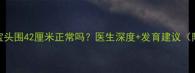 图片 📌六个月宝宝头围42厘米正常吗？医生深度+发育建议（附测量方法）