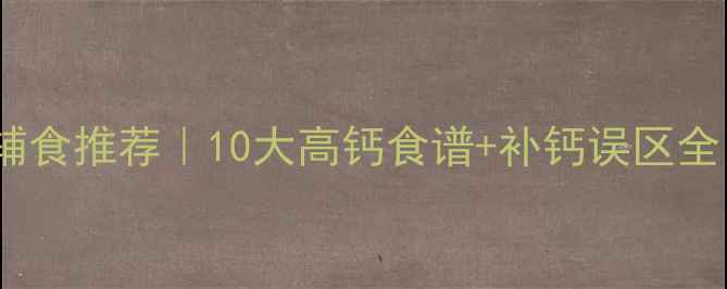 图片 📌十个月宝宝补钙辅食推荐｜10大高钙食谱+补钙误区全（附营养师清单）1