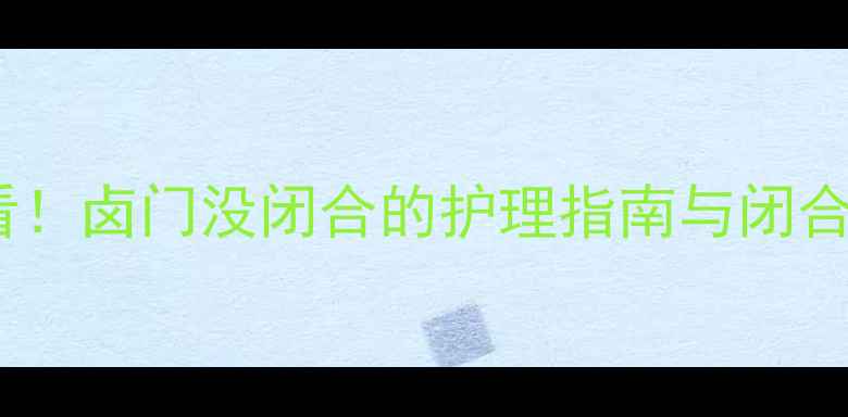 图片 📌婴儿卤门闭合时间表｜家长必看！卤门没闭合的护理指南与闭合过早的预警信号（附高清图解）2
