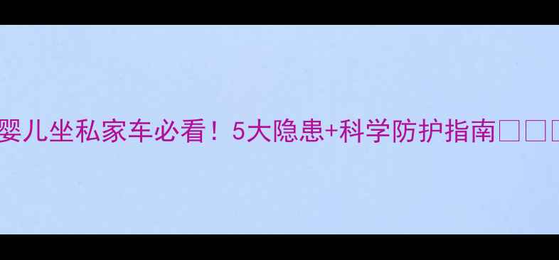 图片 📌婴儿坐私家车必看！5大隐患+科学防护指南👶🚗✨1