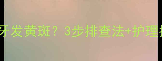图片 📌宝宝换牙期发现乳牙发黄斑？3步排查法+护理指南（附医生建议）2