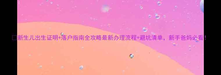 图片 📌新生儿出生证明+落户指南全攻略最新办理流程+避坑清单，新手爸妈必看！
