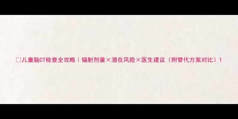 图片 📚儿童脑CT检查全攻略｜辐射剂量×潜在风险×医生建议（附替代方案对比）1