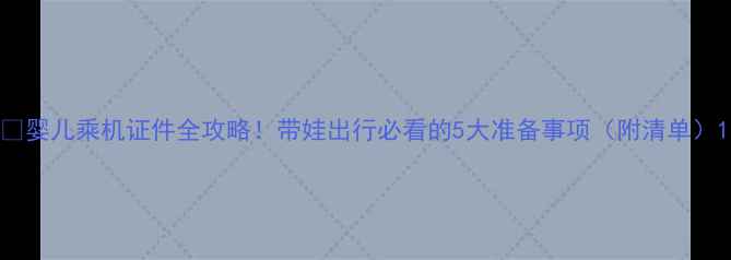 图片 📚婴儿乘机证件全攻略！带娃出行必看的5大准备事项（附清单）1
