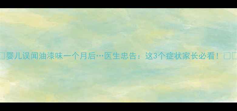 图片 📚婴儿误闻油漆味一个月后…医生忠告：这3个症状家长必看！👶💨