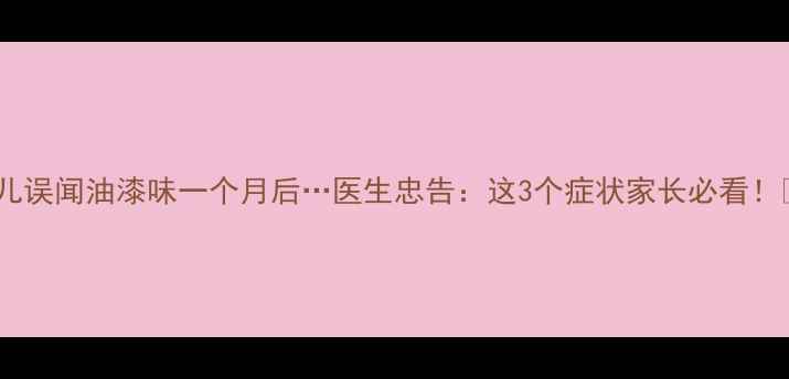 图片 📚婴儿误闻油漆味一个月后…医生忠告：这3个症状家长必看！👶💨1