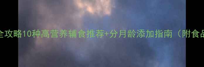 图片 📚宝宝辅食全攻略10种高营养辅食推荐+分月龄添加指南（附食品安全手册）