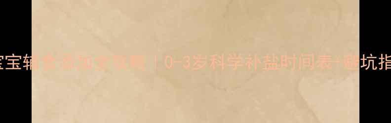 图片 📚宝宝辅食添加全攻略｜0-3岁科学补盐时间表+避坑指南2