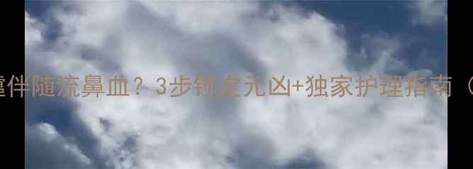 图片 📚宝宝频繁打喷嚏伴随流鼻血？3步锁定元凶+独家护理指南（附送预防手册）1