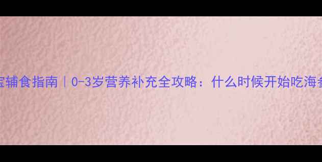 图片 📚海参宝宝辅食指南｜0-3岁营养补充全攻略：什么时候开始吃海参最科学？
