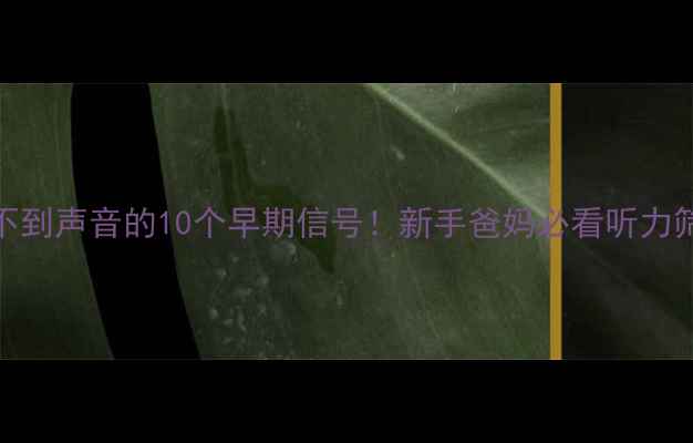 图片 📣婴儿听不到声音的10个早期信号！新手爸妈必看听力筛查全攻略