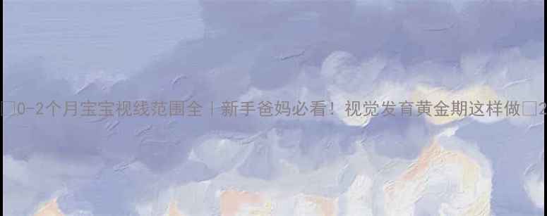 图片 🔍0-2个月宝宝视线范围全｜新手爸妈必看！视觉发育黄金期这样做✨2