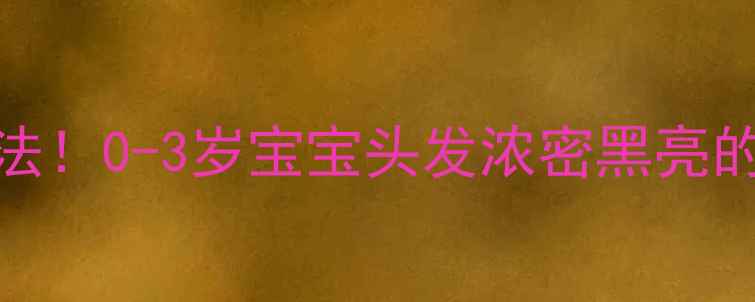 图片 🔍3大黄金期+科学护理法！0-3岁宝宝头发浓密黑亮的秘诀，新手爸妈必看！