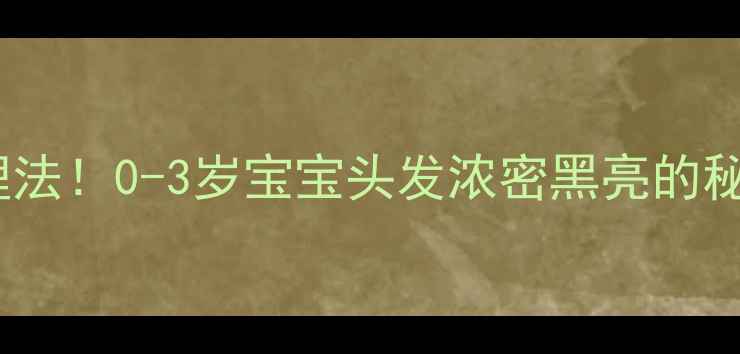 图片 🔍3大黄金期+科学护理法！0-3岁宝宝头发浓密黑亮的秘诀，新手爸妈必看！1