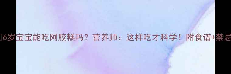 图片 🔍6岁宝宝能吃阿胶糕吗？营养师：这样吃才科学！附食谱+禁忌2