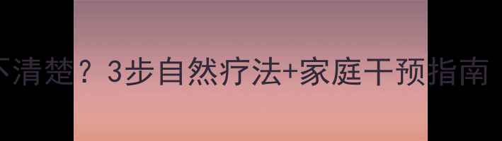 图片 🔍6岁宝宝说话不清楚？3步自然疗法+家庭干预指南（附改善案例）2