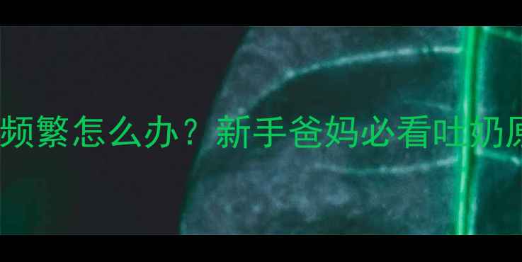 图片 🔍三个月宝宝吐奶频繁怎么办？新手爸妈必看吐奶原因及应对指南🌟2