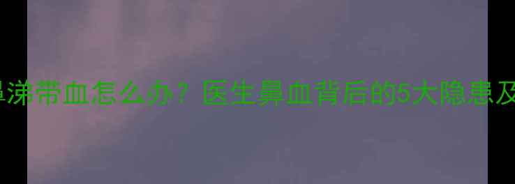 图片 🔍五个月宝宝鼻涕带血怎么办？医生鼻血背后的5大隐患及科学护理指南1