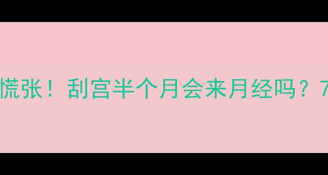 图片 🔍人流后月经不调别慌张！刮宫半个月会来月经吗？7天30天3个月全攻略1