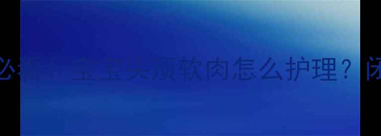 图片 🔍囟门发育全攻略｜新手爸妈必看！宝宝头顶软肉怎么护理？闭合时间表+护理误区一次说清1