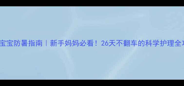 图片 🔍夏季宝宝防暑指南｜新手妈妈必看！26天不翻车的科学护理全攻略🔥2