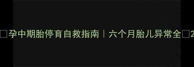 图片 🔍孕中期胎停育自救指南｜六个月胎儿异常全✨2