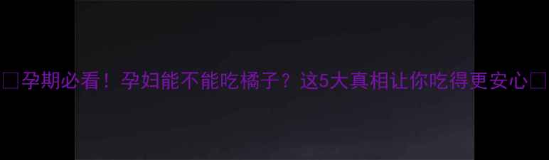 图片 🔍孕期必看！孕妇能不能吃橘子？这5大真相让你吃得更安心🍊