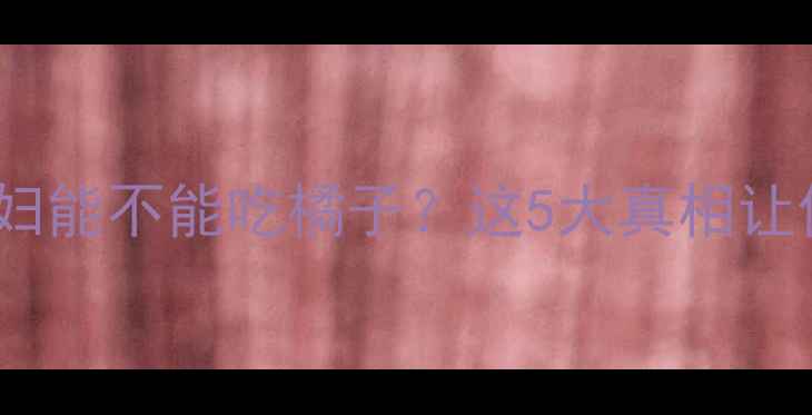 图片 🔍孕期必看！孕妇能不能吃橘子？这5大真相让你吃得更安心🍊2