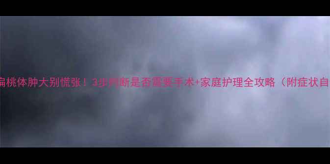 图片 🔍孩子扁桃体肿大别慌张！3步判断是否需要手术+家庭护理全攻略（附症状自测表）1