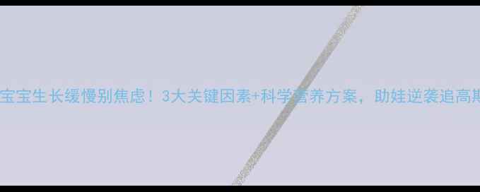 图片 🔍宝宝生长缓慢别焦虑！3大关键因素+科学营养方案，助娃逆袭追高期2