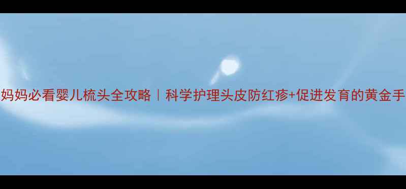 图片 🔍新手妈妈必看婴儿梳头全攻略｜科学护理头皮防红疹+促进发育的黄金手法👶🏻